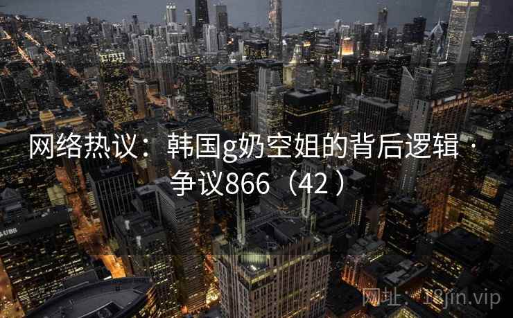 网络热议:韩国g奶空姐的背后逻辑 · 争议866(42 ) 第2张 网络热议:韩国g奶空姐的背后逻辑 · 争议866(42 ) 第2张