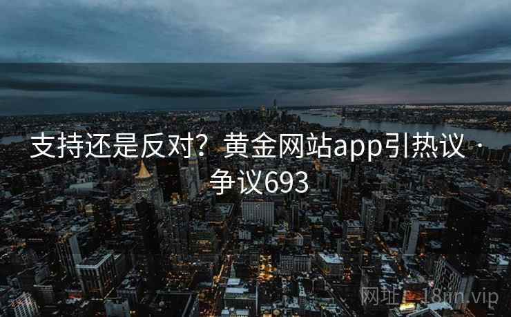 支持还是反对?黄金网站app引热议 · 争议693 第1张 支持还是反对?黄金网站app引热议 · 争议693 第1张