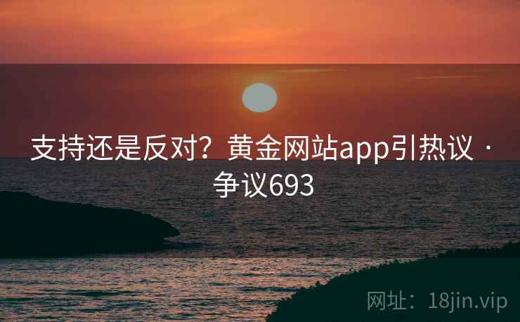支持还是反对?黄金网站app引热议 · 争议693 第2张 支持还是反对?黄金网站app引热议 · 争议693 第2张