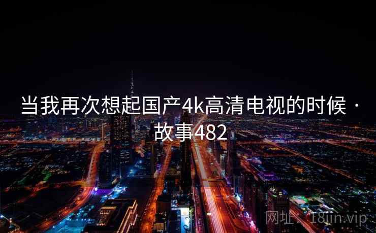 当我再次想起国产4k高清电视的时候 · 故事482 第2张 当我再次想起国产4k高清电视的时候 · 故事482 第2张