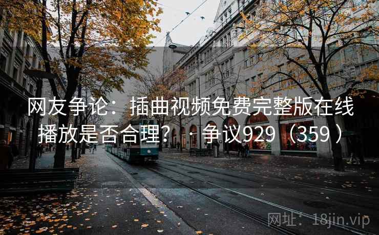 网友争论:插曲视频免费完整版在线播放是否合理? · 争议929(359 ) 第2张 网友争论:插曲视频免费完整版在线播放是否合理? · 争议929(359 ) 第2张