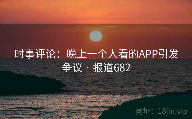 时事评论:晚上一个人看的APP引发争议 · 报道682 第1张 时事评论:晚上一个人看的APP引发争议 · 报道682 第1张