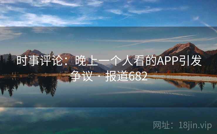 时事评论:晚上一个人看的APP引发争议 · 报道682 第2张 时事评论:晚上一个人看的APP引发争议 · 报道682 第2张
