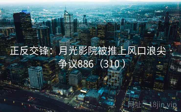 正反交锋:月光影院被推上风口浪尖 · 争议886(310 )