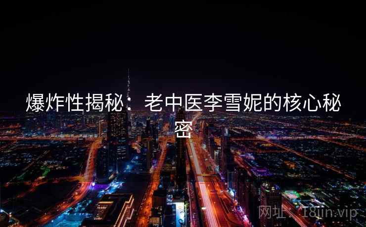 爆炸性揭秘:老中医李雪妮的核心秘密