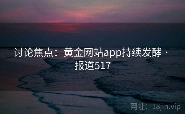 讨论焦点:黄金网站app持续发酵 · 报道517